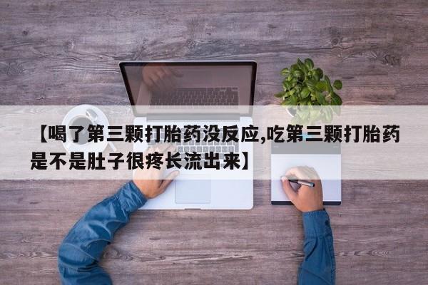 流产药在线购买微信【喝了第三颗打胎药没反应,吃第三颗打胎药是不是肚子很疼长流出来】