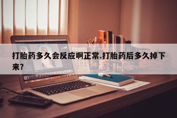 流产药在线购买微信打胎药多久会反应啊正常.打胎药后多久掉下来？