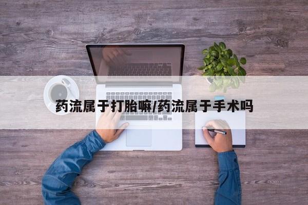 流产药在线购买微信药流属于打胎嘛/药流属于手术吗