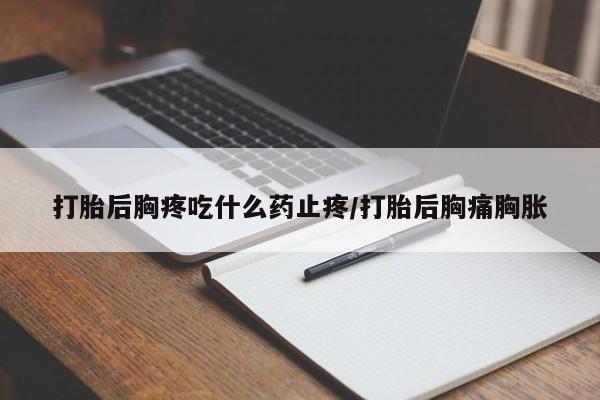 流产药在线购买微信打胎后胸疼吃什么药止疼/打胎后胸痛胸胀