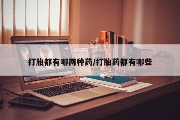 流产药在线购买微信打胎都有哪两种药/打胎药都有哪些