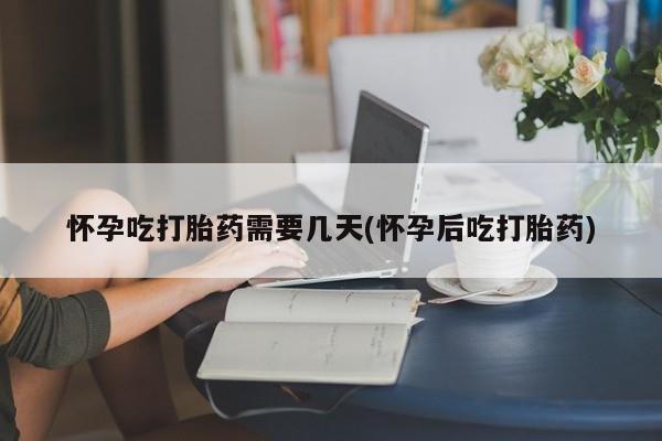流产药在线购买微信怀孕吃打胎药需要几天(怀孕后吃打胎药)