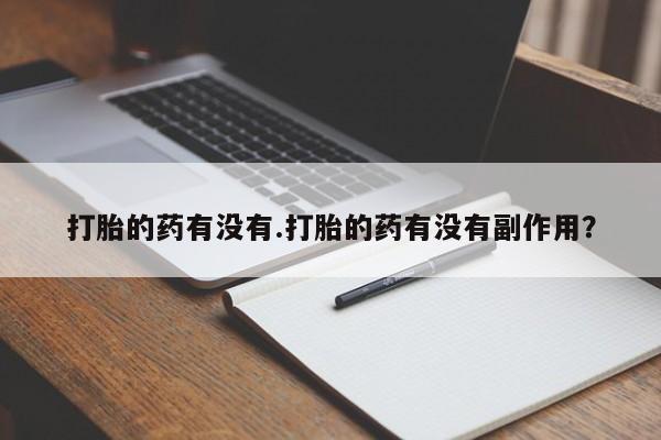 流产药在线购买微信打胎的药有没有.打胎的药有没有副作用？