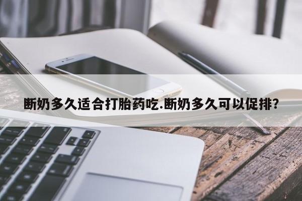 流产药在线购买微信断奶多久适合打胎药吃.断奶多久可以促排？