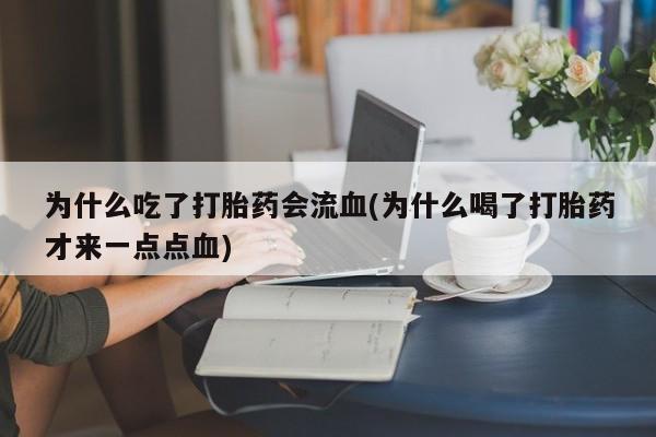 流产药在线购买微信为什么吃了打胎药会流血(为什么喝了打胎药才来一点点血)