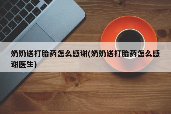 流产药在线购买微信奶奶送打胎药怎么感谢(奶奶送打胎药怎么感谢医生)