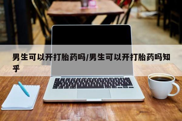 流产药在线购买微信男生可以开打胎药吗/男生可以开打胎药吗知乎