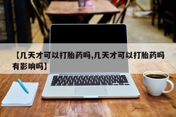 流产药在线购买微信【几天才可以打胎药吗,几天才可以打胎药吗有影响吗】