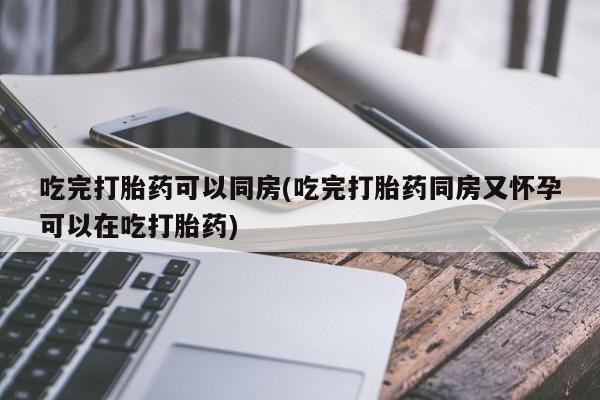 流产药在线购买微信吃完打胎药可以同房(吃完打胎药同房又怀孕可以在吃打胎药)