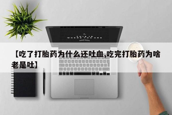 流产药在线购买微信【吃了打胎药为什么还吐血,吃完打胎药为啥老是吐】