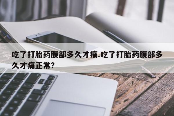 流产药在线购买微信吃了打胎药腹部多久才痛.吃了打胎药腹部多久才痛正常？