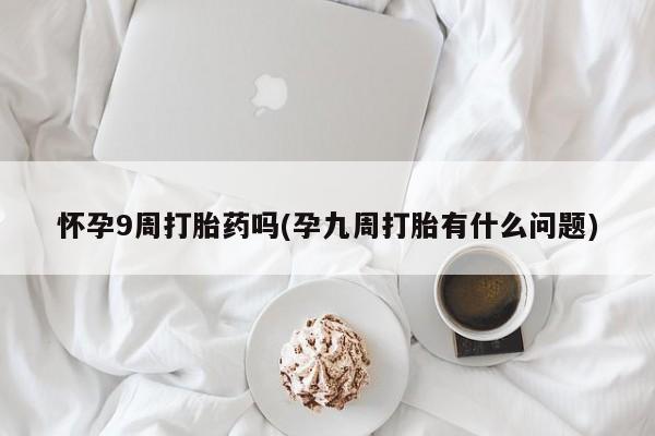 流产药在线购买微信怀孕9周打胎药吗(孕九周打胎有什么问题)