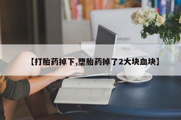 流产药在线购买微信【打胎药掉下,堕胎药掉了2大块血块】