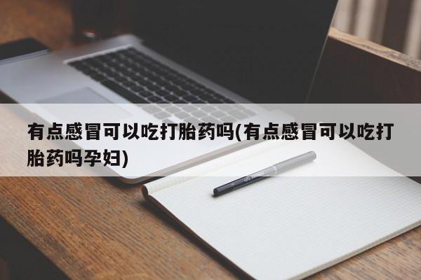 流产药在线购买微信有点感冒可以吃打胎药吗(有点感冒可以吃打胎药吗孕妇)