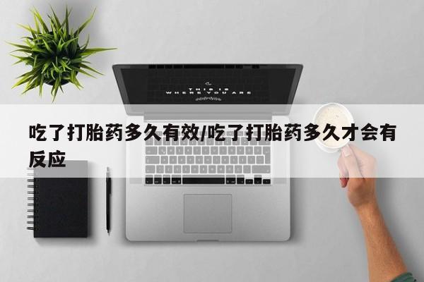 流产药在线购买微信吃了打胎药多久有效/吃了打胎药多久才会有反应