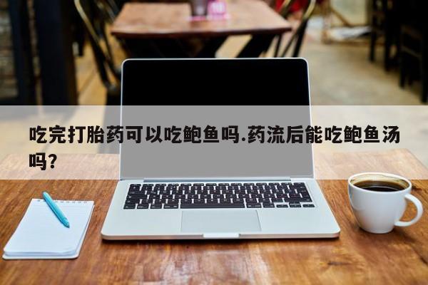 流产药在线购买微信吃完打胎药可以吃鲍鱼吗.药流后能吃鲍鱼汤吗？