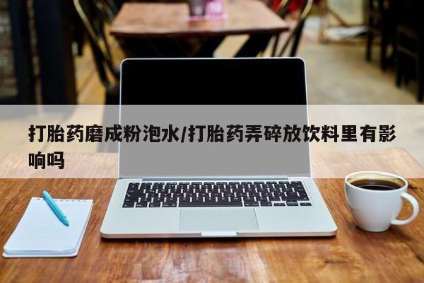 流产药在线购买微信打胎药磨成粉泡水/打胎药弄碎放饮料里有影响吗