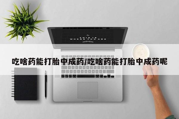 流产药在线购买微信吃啥药能打胎中成药/吃啥药能打胎中成药呢