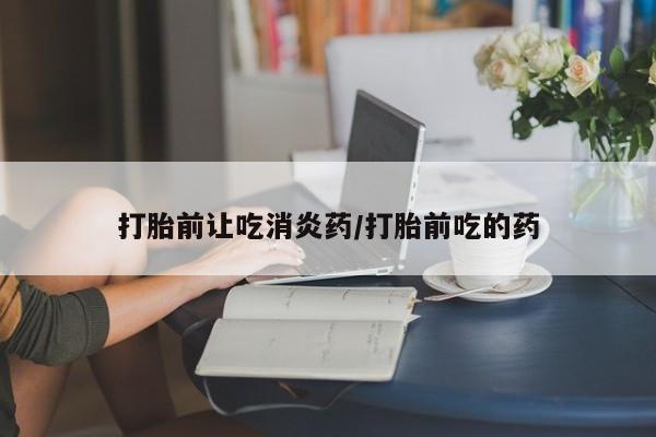 流产药在线购买微信打胎前让吃消炎药/打胎前吃的药