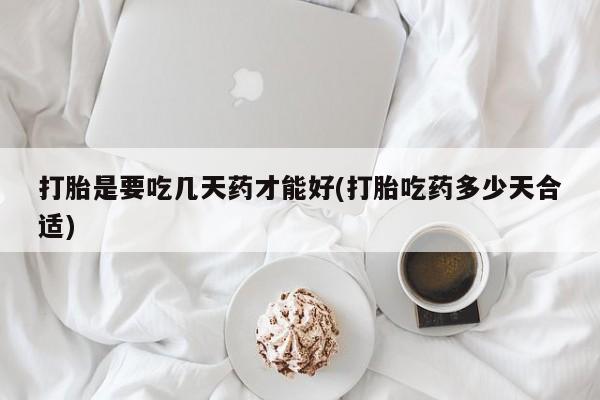 流产药在线购买微信打胎是要吃几天药才能好(打胎吃药多少天合适)