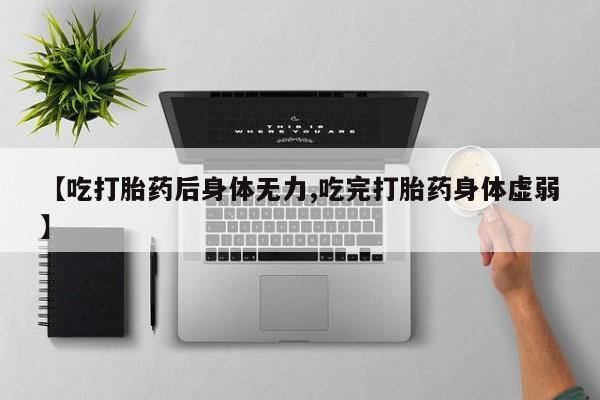 流产药在线购买微信【吃打胎药后身体无力,吃完打胎药身体虚弱】