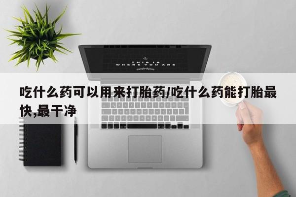 流产药在线购买微信吃什么药可以用来打胎药/吃什么药能打胎最快,最干净