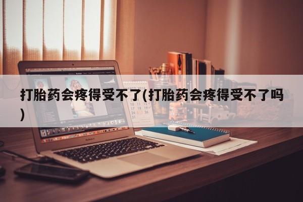 流产药在线购买微信打胎药会疼得受不了(打胎药会疼得受不了吗)