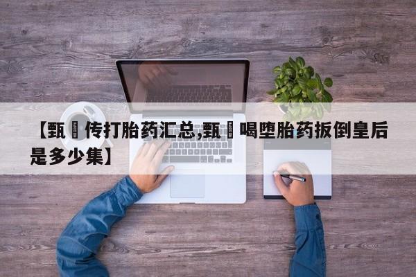 流产药在线购买微信【甄嬛传打胎药汇总,甄嬛喝堕胎药扳倒皇后是多少集】