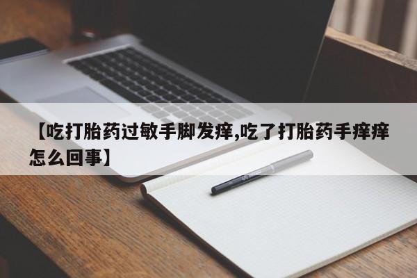 流产药在线购买微信【吃打胎药过敏手脚发痒,吃了打胎药手痒痒怎么回事】