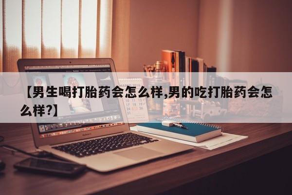 流产药在线购买微信【男生喝打胎药会怎么样,男的吃打胎药会怎么样?】