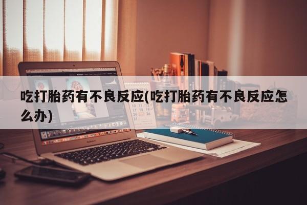 流产药在线购买微信吃打胎药有不良反应(吃打胎药有不良反应怎么办)