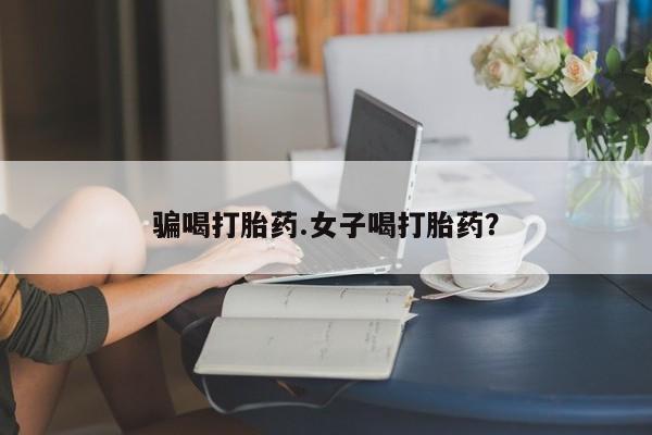 流产药在线购买微信骗喝打胎药.女子喝打胎药？