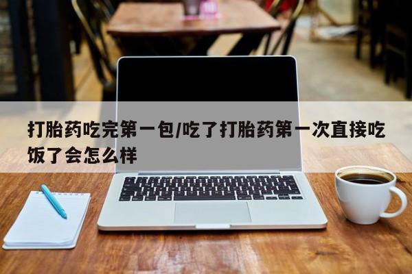 流产药在线购买微信打胎药吃完第一包/吃了打胎药第一次直接吃饭了会怎么样