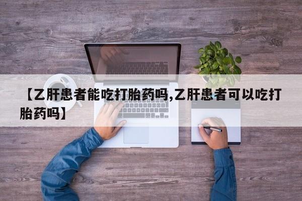 流产药在线购买微信【乙肝患者能吃打胎药吗,乙肝患者可以吃打胎药吗】