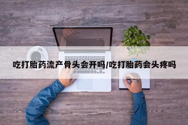 流产药在线购买微信吃打胎药流产骨头会开吗/吃打胎药会头疼吗