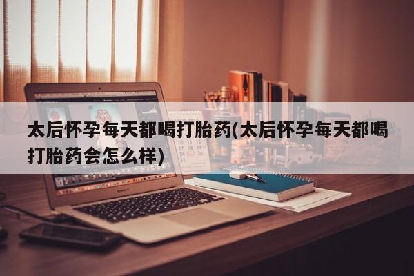 流产药在线购买微信太后怀孕每天都喝打胎药(太后怀孕每天都喝打胎药会怎么样)