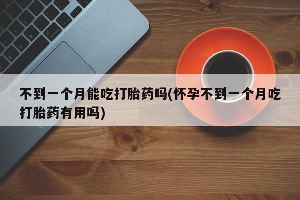 流产药在线购买微信不到一个月能吃打胎药吗(怀孕不到一个月吃打胎药有用吗)