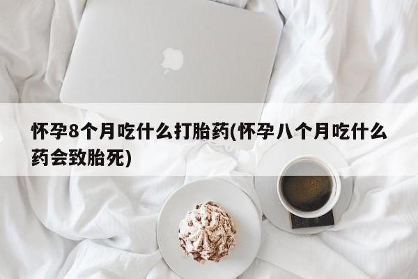 流产药在线购买微信怀孕8个月吃什么打胎药(怀孕八个月吃什么药会致胎死)