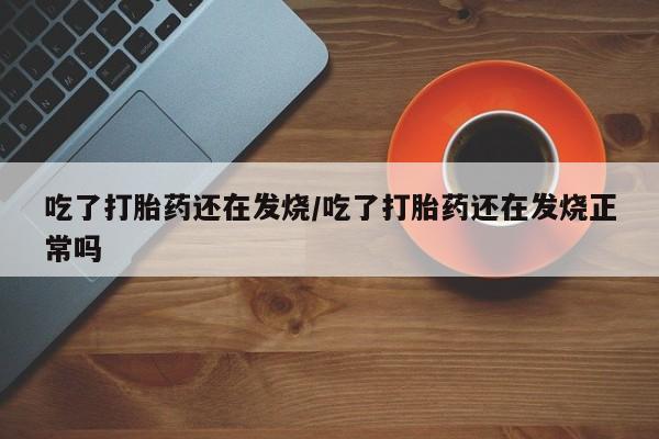 流产药在线购买微信吃了打胎药还在发烧/吃了打胎药还在发烧正常吗