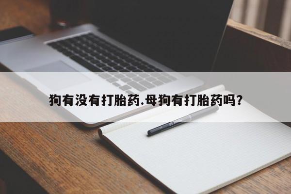 流产药在线购买微信狗有没有打胎药.母狗有打胎药吗？