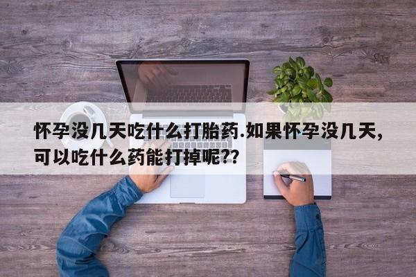 流产药在线购买微信怀孕没几天吃什么打胎药.如果怀孕没几天,可以吃什么药能打掉呢?？