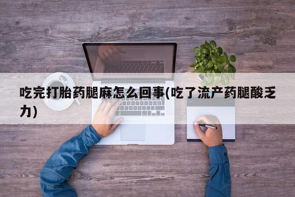 流产药在线购买微信吃完打胎药腿麻怎么回事(吃了流产药腿酸乏力)