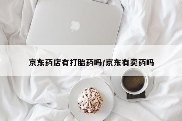 流产药在线购买微信京东药店有打胎药吗/京东有卖药吗