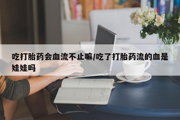 流产药在线购买微信吃打胎药会血流不止嘛/吃了打胎药流的血是娃娃吗