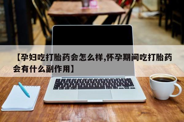 流产药在线购买微信【孕妇吃打胎药会怎么样,怀孕期间吃打胎药会有什么副作用】