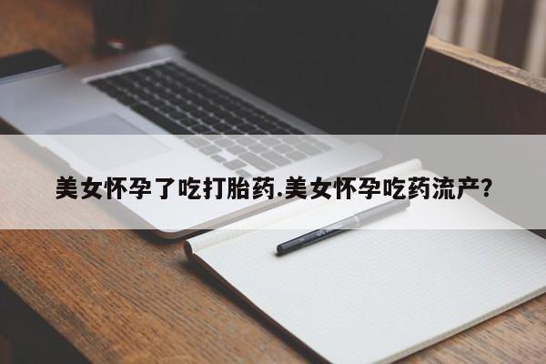 流产药在线购买微信美女怀孕了吃打胎药.美女怀孕吃药流产？