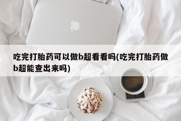 流产药在线购买微信吃完打胎药可以做b超看看吗(吃完打胎药做b超能查出来吗)