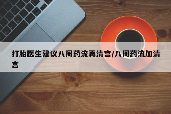 流产药在线购买微信打胎医生建议八周药流再清宫/八周药流加清宫