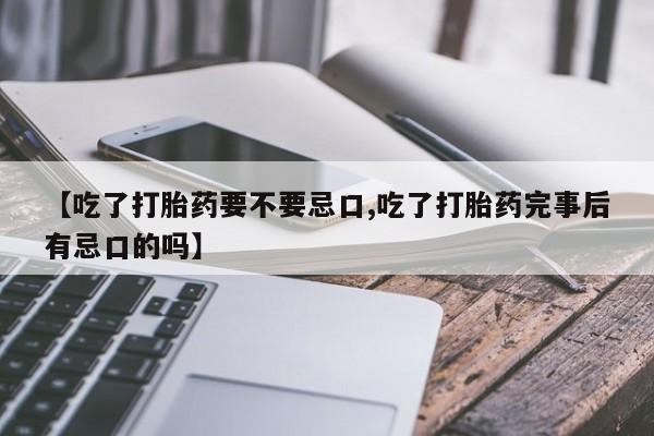 流产药在线购买微信【吃了打胎药要不要忌口,吃了打胎药完事后有忌口的吗】