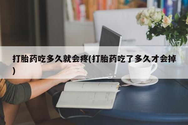 流产药在线购买微信打胎药吃多久就会疼(打胎药吃了多久才会掉)